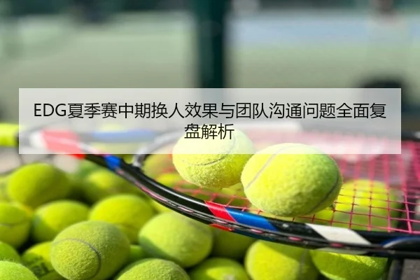 EDG夏季赛中期换人效果与团队沟通问题全面复盘解析